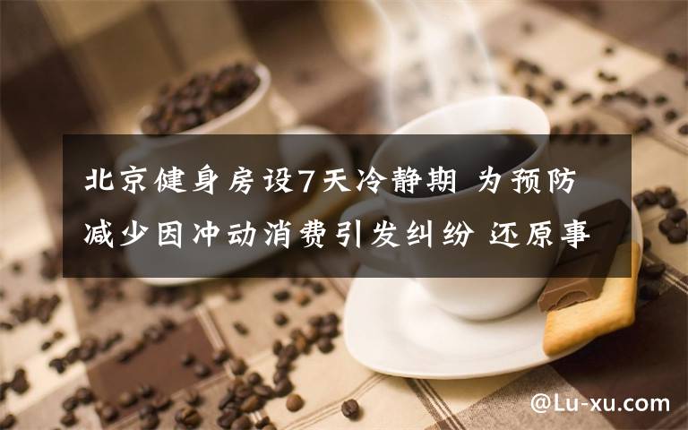 北京健身房设7天冷静期 为预防减少因冲动消费引发纠纷 还原事发经过及背后原因！