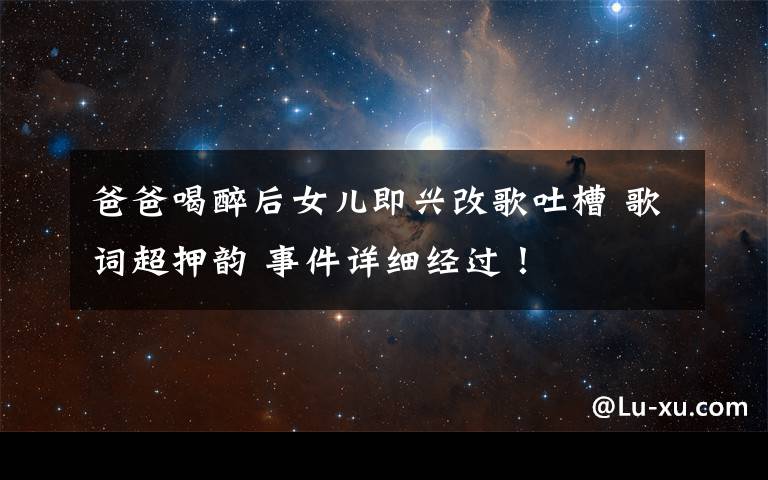 爸爸喝醉后女儿即兴改歌吐槽 歌词超押韵 事件详细经过！