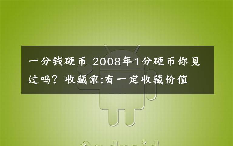 一分钱硬币 2008年1分硬币你见过吗？收藏家:有一定收藏价值