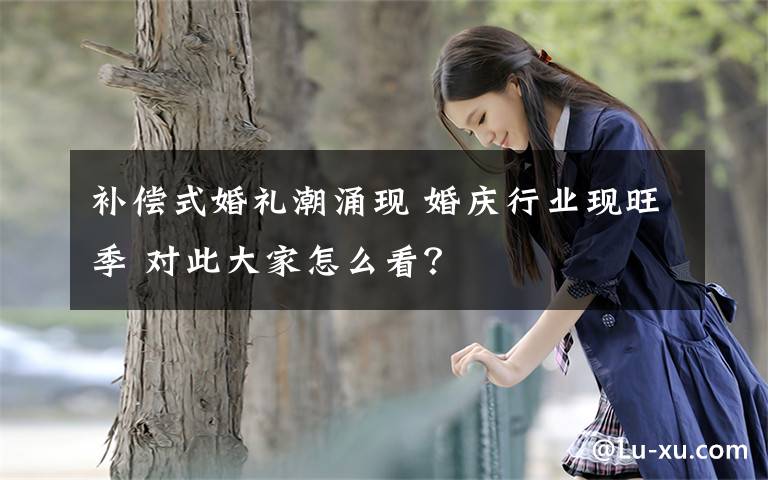 补偿式婚礼潮涌现 婚庆行业现旺季 对此大家怎么看？