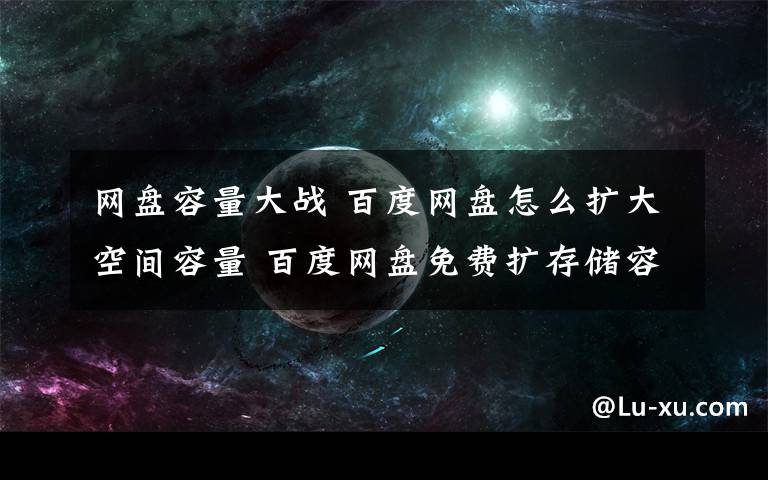 网盘容量大战 百度网盘怎么扩大空间容量 百度网盘免费扩存储容量方法