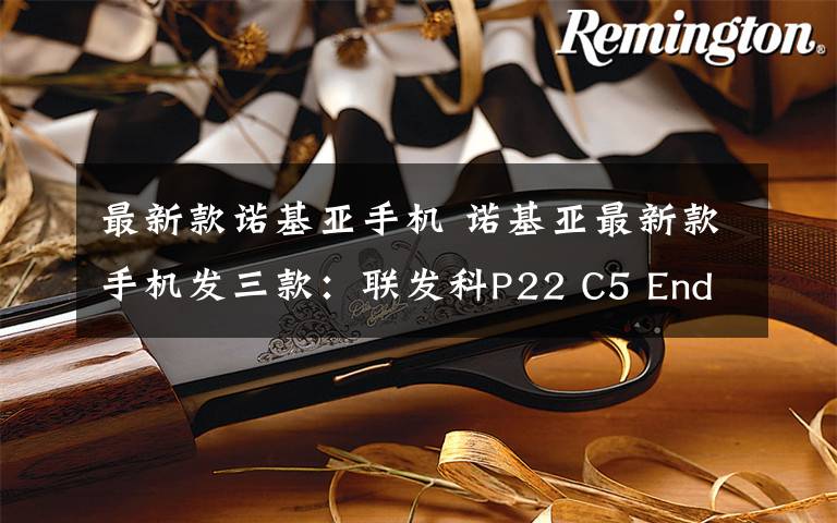 最新款诺基亚手机 诺基亚最新款手机发三款：联发科P22 C5 Endi约1220元