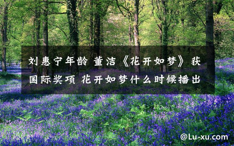 刘惠宁年龄 董洁《花开如梦》获国际奖项 花开如梦什么时候播出