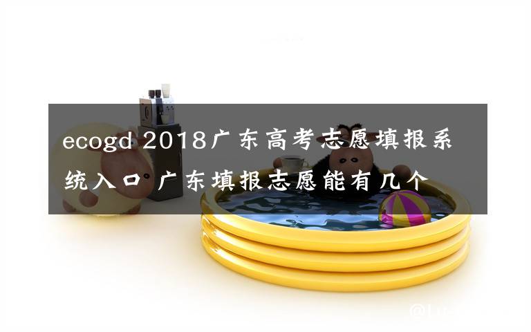 ecogd 2018广东高考志愿填报系统入口 广东填报志愿能有几个