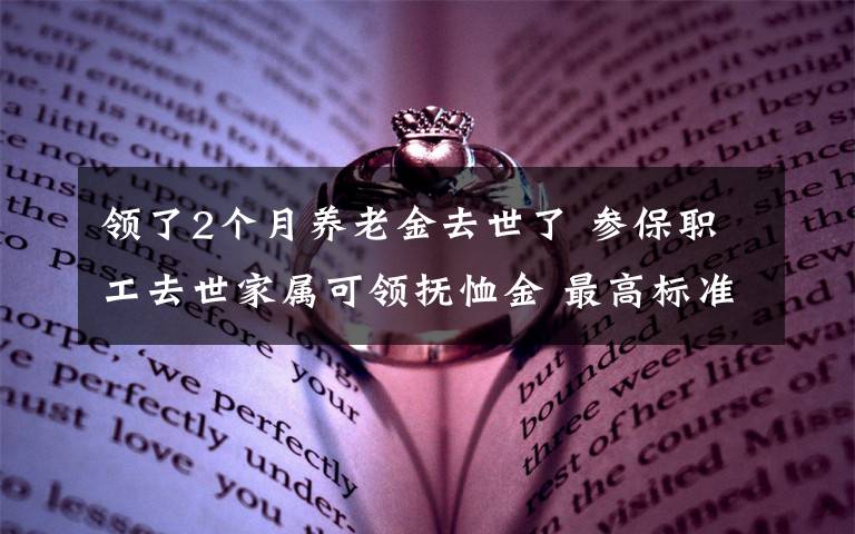 领了2个月养老金去世了 参保职工去世家属可领抚恤金 最高标准：20个月