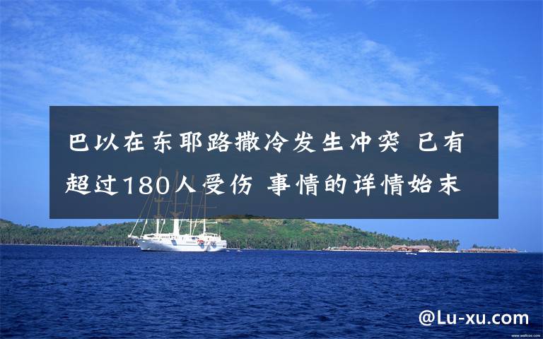 巴以在东耶路撒冷发生冲突 已有超过180人受伤 事情的详情始末是怎么样了！