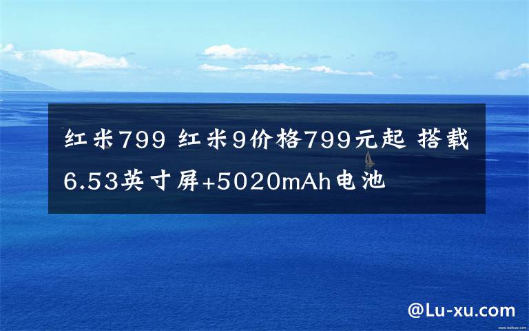 红米799 红米9价格799元起 搭载6.53英寸屏+5020mAh电池