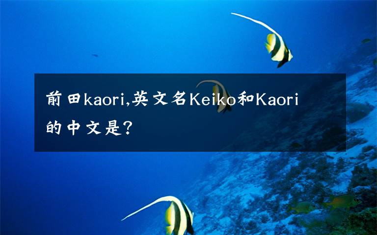 前田kaori,英文名Keiko和Kaori的中文是？
