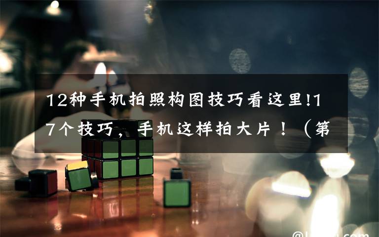 12种手机拍照构图技巧看这里!17个技巧，手机这样拍大片！（第389期）
