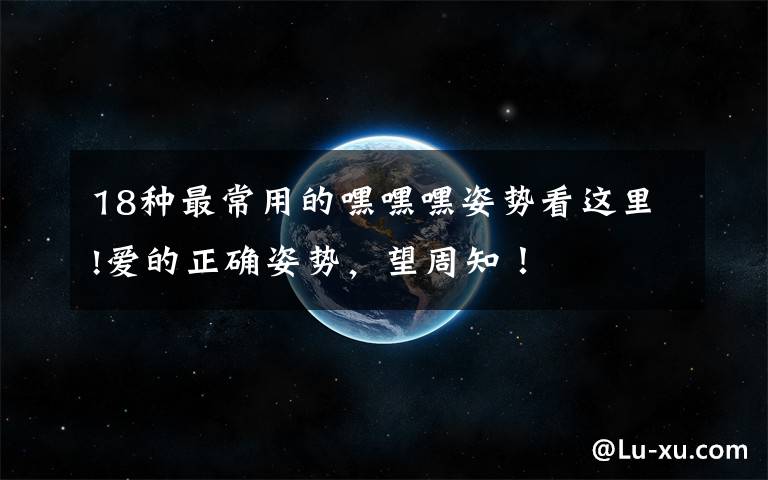 18种最常用的嘿嘿嘿姿势看这里!爱的正确姿势，望周知！