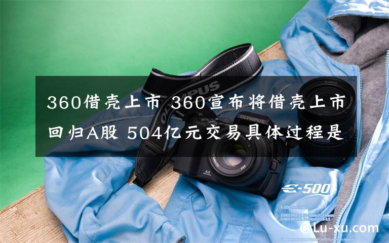 360借壳上市 360宣布将借壳上市回归A股 504亿元交易具体过程是什么