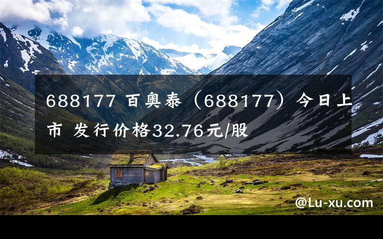 688177 百奥泰（688177）今日上市 发行价格32.76元/股