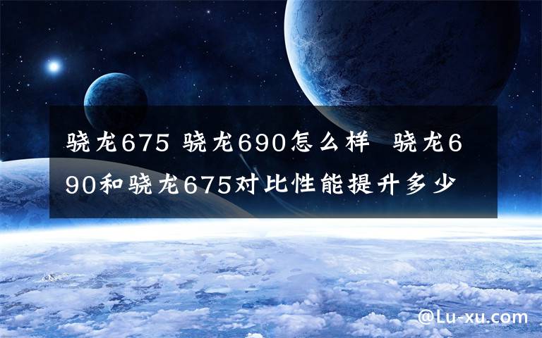 骁龙675 骁龙690怎么样 骁龙690和骁龙675对比性能提升多少