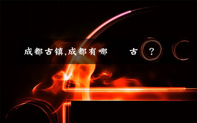 成都古镇,成都有哪兩個古鎮？