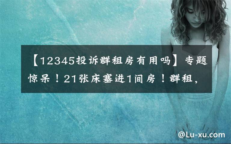 【12345投诉群租房有用吗】专题惊呆！21张床塞进1间房！群租，半年投诉19200多