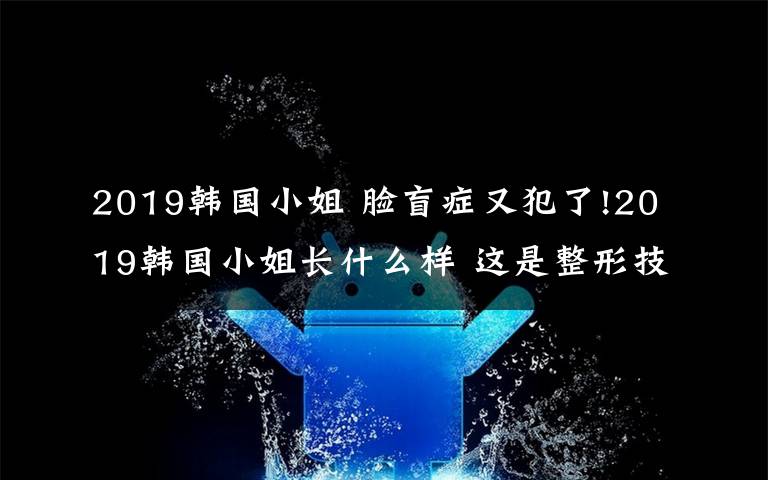 2019韩国小姐 脸盲症又犯了!2019韩国小姐长什么样 这是整形技术大赛吗？