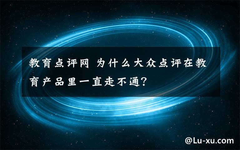 教育点评网 为什么大众点评在教育产品里一直走不通？