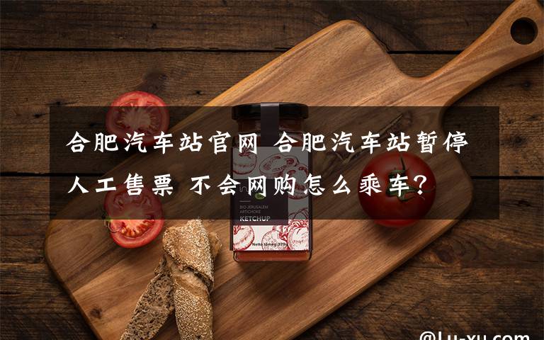 合肥汽车站官网 合肥汽车站暂停人工售票 不会网购怎么乘车？
