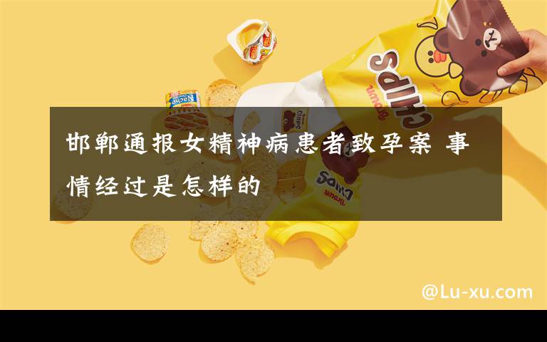 邯郸通报女精神病患者致孕案 事情经过是怎样的