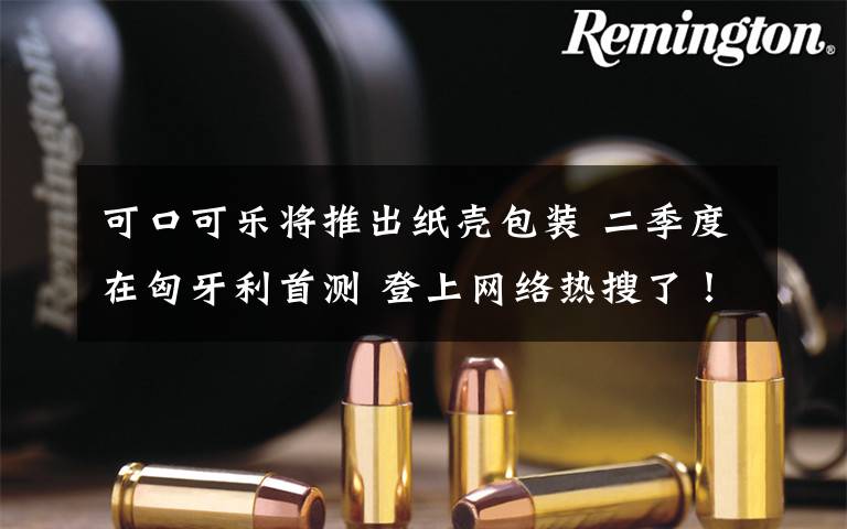 可口可乐将推出纸壳包装 二季度在匈牙利首测 登上网络热搜了！