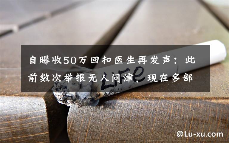 自曝收50万回扣医生再发声：此前数次举报无人问津，现在多部门介入调查 到底是什么状况？