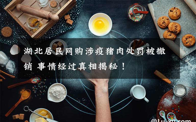 湖北居民网购涉疫猪肉处罚被撤销 事情经过真相揭秘！