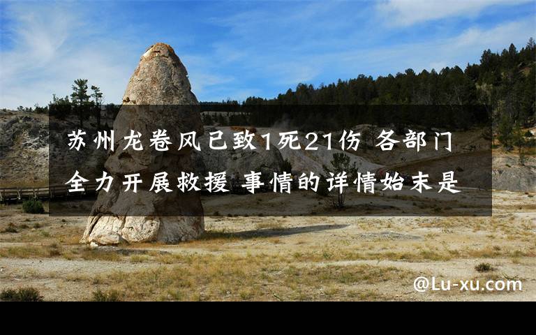 苏州龙卷风已致1死21伤 各部门全力开展救援 事情的详情始末是怎么样了！