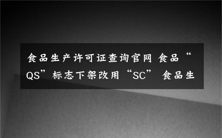 食品生产许可证查询官网 食品“QS”标志下架改用“SC” 食品生产许可证编号怎么看