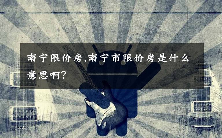 南宁限价房,南宁市限价房是什么意思啊？