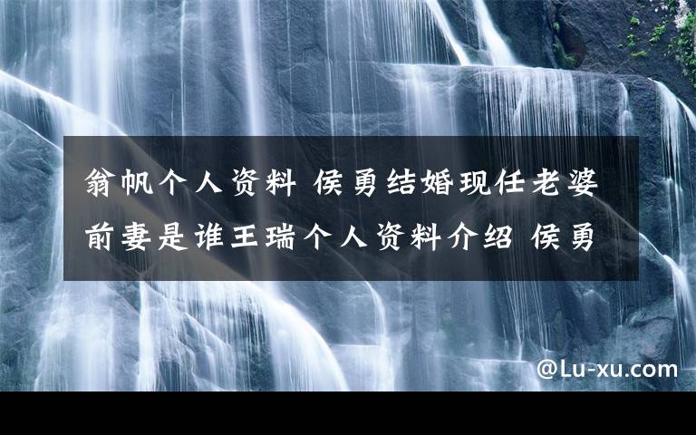 翁帆个人资料 侯勇结婚现任老婆前妻是谁王瑞个人资料介绍 侯勇结过几次婚