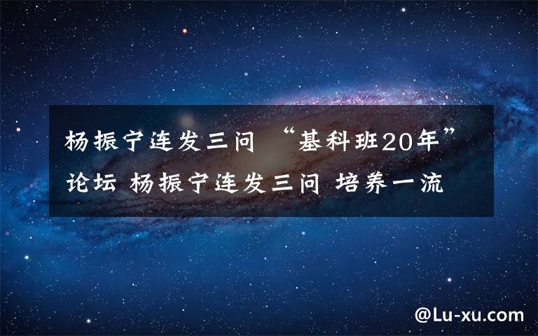 杨振宁连发三问 “基科班20年”论坛 杨振宁连发三问 培养一流科学家是否不太成功？