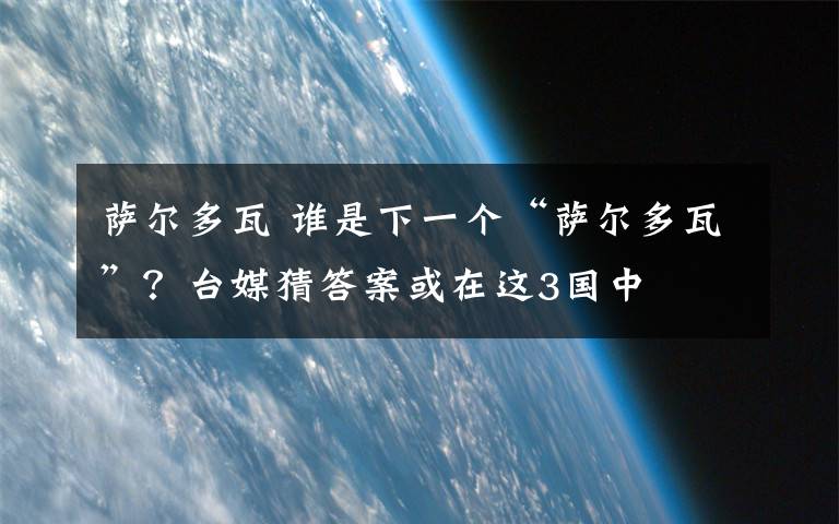 萨尔多瓦 谁是下一个“萨尔多瓦”？台媒猜答案或在这3国中