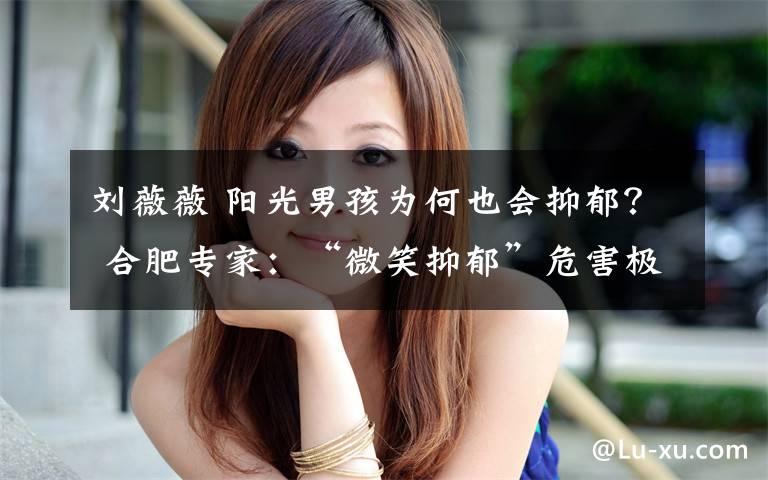 刘薇薇 阳光男孩为何也会抑郁？ 合肥专家：“微笑抑郁”危害极大