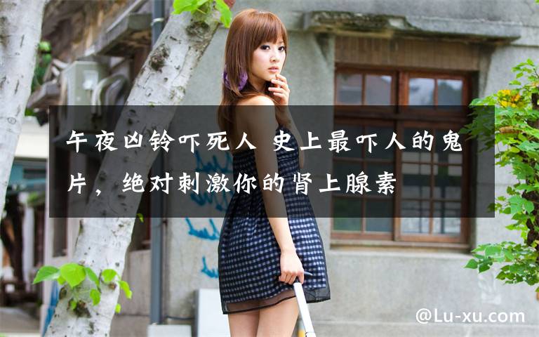 午夜凶铃吓死人 史上最吓人的鬼片，绝对刺激你的肾上腺素