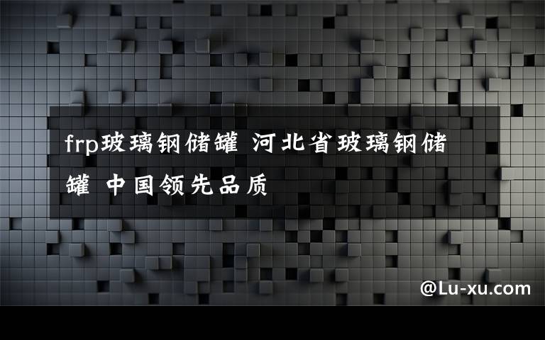 frp玻璃钢储罐 河北省玻璃钢储罐 中国领先品质
