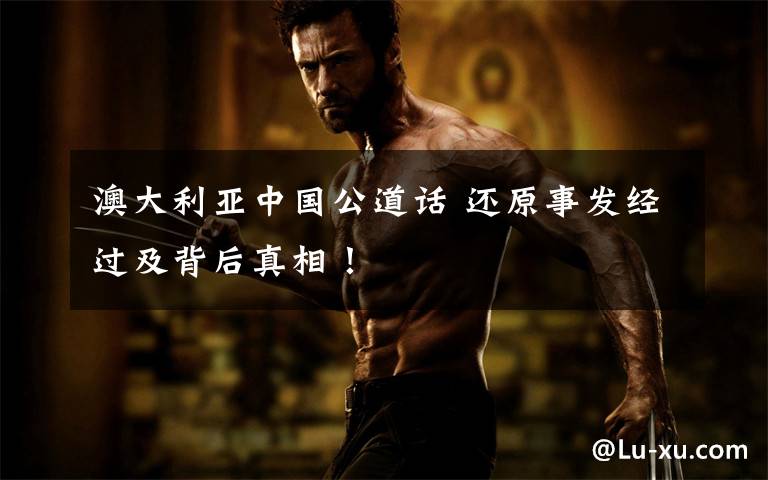澳大利亚中国公道话 还原事发经过及背后真相！