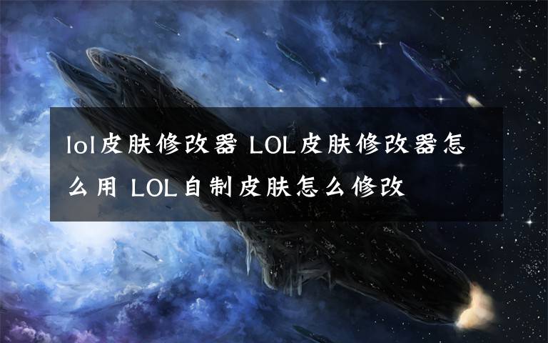 lol皮肤修改器 LOL皮肤修改器怎么用 LOL自制皮肤怎么修改