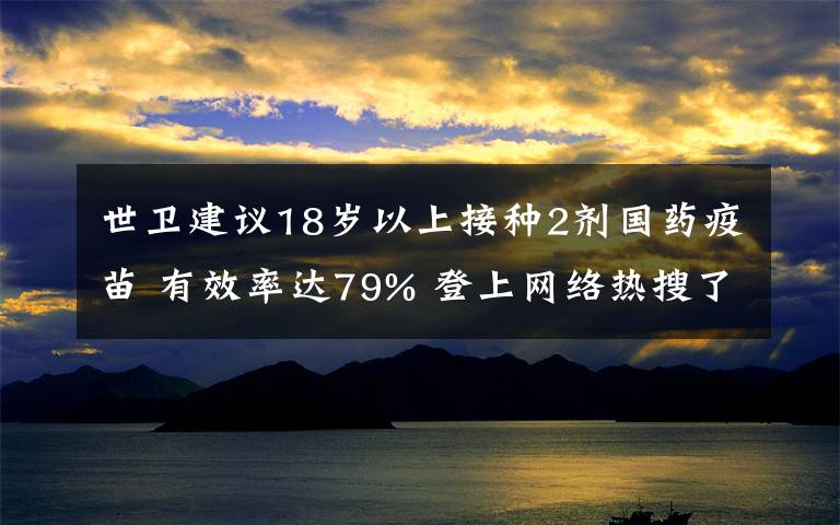 世卫建议18岁以上接种2剂国药疫苗 有效率达79% 登上网络热搜了！