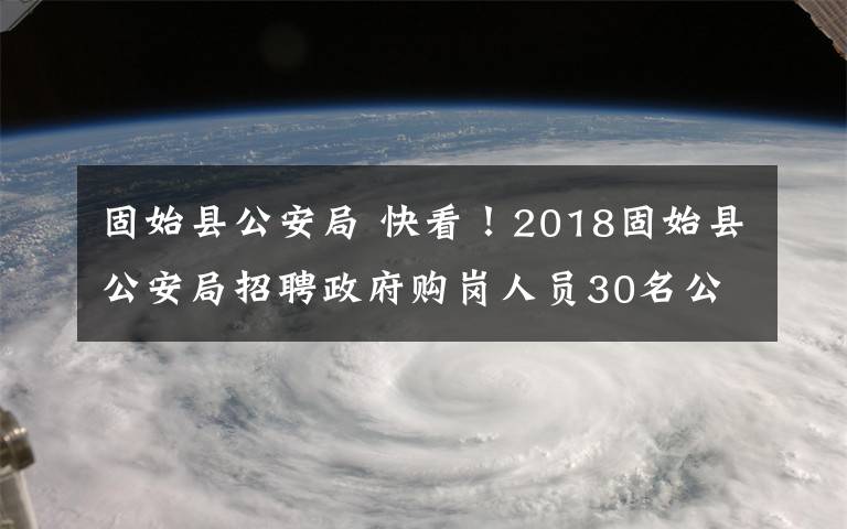 固始县公安局 快看！2018固始县公安局招聘政府购岗人员30名公告