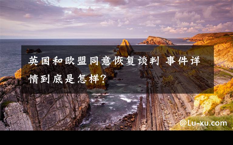 英国和欧盟同意恢复谈判 事件详情到底是怎样？