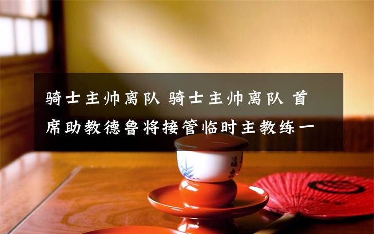 骑士主帅离队 骑士主帅离队 首席助教德鲁将接管临时主教练一职