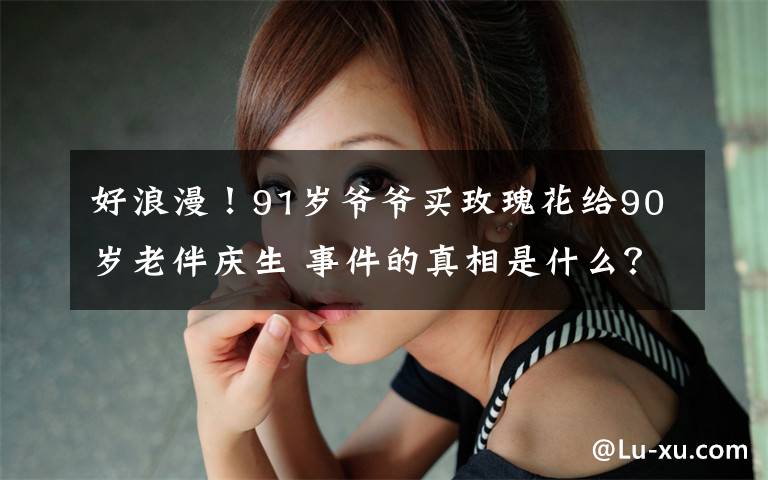 好浪漫！91岁爷爷买玫瑰花给90岁老伴庆生 事件的真相是什么？