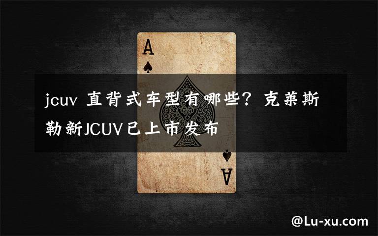 jcuv 直背式车型有哪些？克莱斯勒新JCUV已上市发布