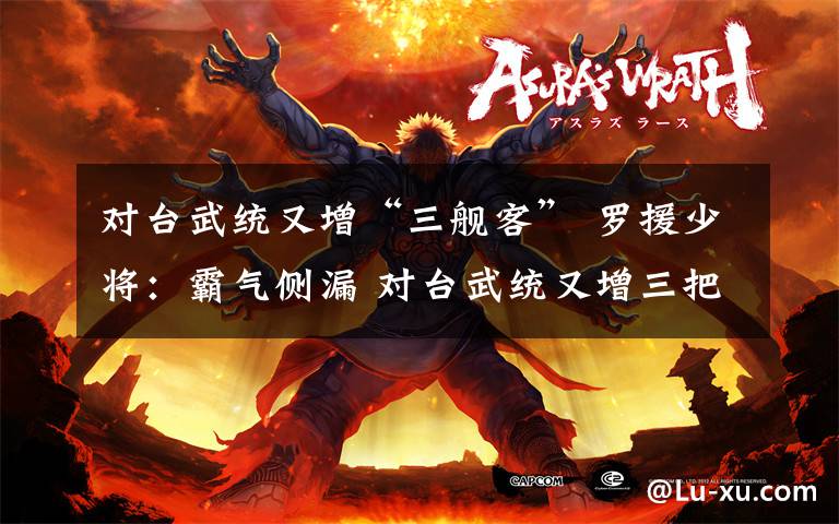 对台武统又增“三舰客” 罗援少将：霸气侧漏 对台武统又增三把杀手锏