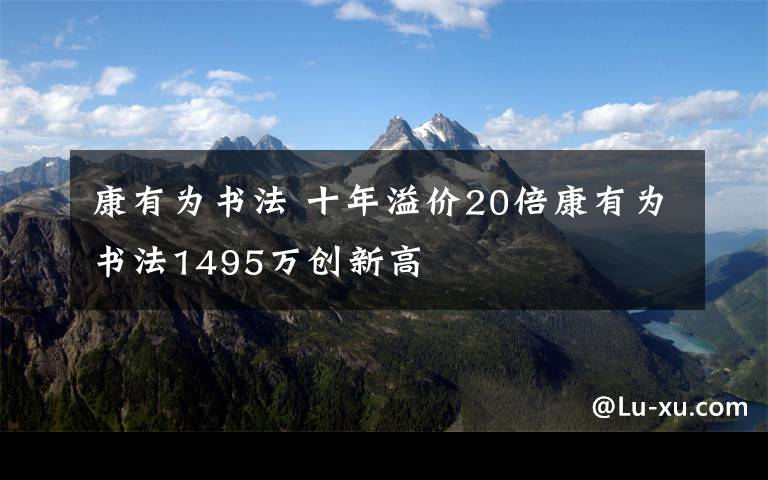 康有为书法 十年溢价20倍康有为书法1495万创新高