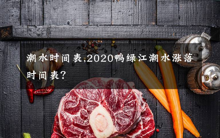 潮水时间表,2020鸭绿江潮水涨落时间表？