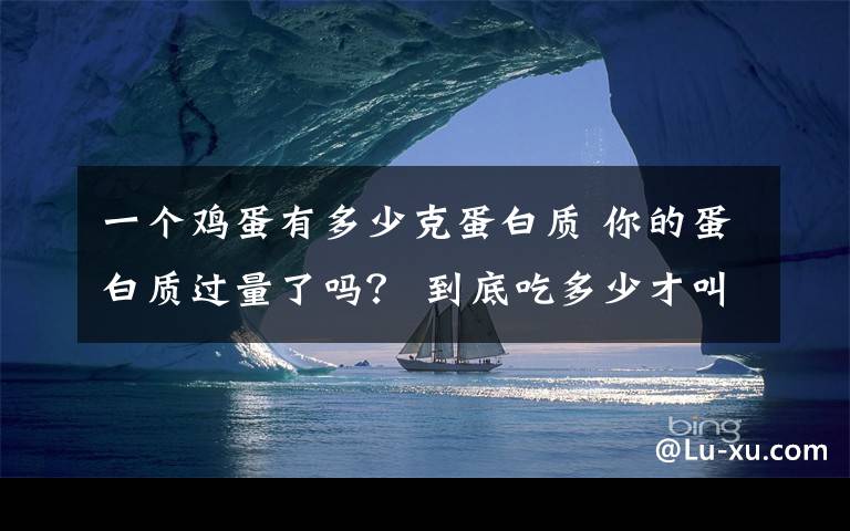 一个鸡蛋有多少克蛋白质 你的蛋白质过量了吗？ 到底吃多少才叫做蛋白质合适呢？