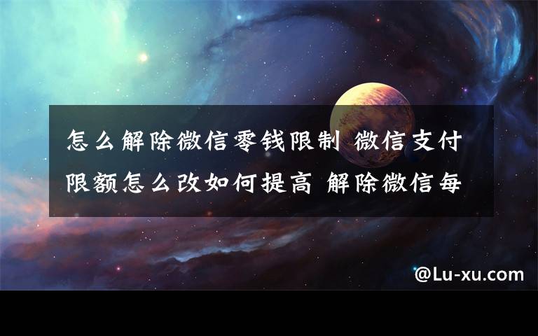 怎么解除微信零钱限制 微信支付限额怎么改如何提高 解除微信每日扫码支付500元限制