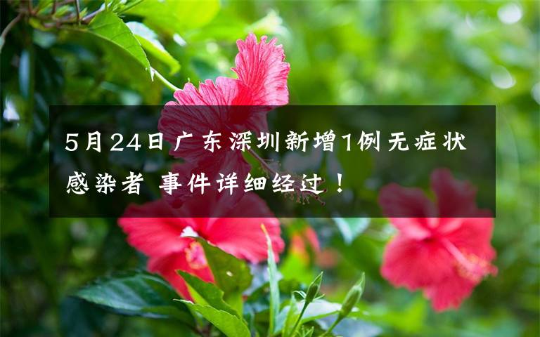 5月24日广东深圳新增1例无症状感染者 事件详细经过！