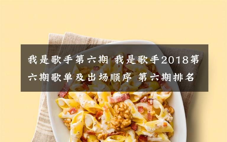 我是歌手第六期 我是歌手2018第六期歌单及出场顺序 第六期排名